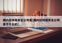 国内区块链安全公司是[国内区块链安全公司是干什么的]