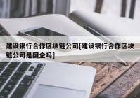 建设银行合作区块链公司[建设银行合作区块链公司是国企吗]