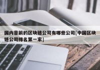 国内靠前的区块链公司有哪些公司[中国区块链公司排名第一家]