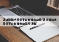 区块链技术图像平台有哪些公司[区块链技术图像平台有哪些公司可以做]