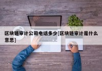 区块链审计公司电话多少[区块链审计是什么意思]