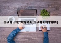 区块链公司开发靠谱吗[区块链公司干嘛的]