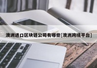 澳洲进口区块链公司有哪些[澳洲跨境平台]