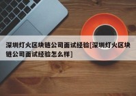 深圳灯火区块链公司面试经验[深圳灯火区块链公司面试经验怎么样]