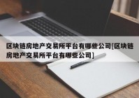 区块链房地产交易所平台有哪些公司[区块链房地产交易所平台有哪些公司]