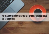 宜昌区块链规划设计公司[宜昌区块链规划设计公司招聘]