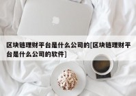 区块链理财平台是什么公司的[区块链理财平台是什么公司的软件]