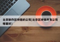 北京制作区块链的公司[北京区块链开发公司哪里好]