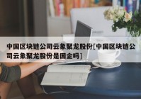 中国区块链公司云象聚龙股份[中国区块链公司云象聚龙股份是国企吗]