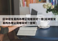 区块链交易所办理公司哪家好一些[区块链交易所办理公司哪家好一些呢]