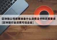 区块链公司需要准备什么资质证书和资质要求[区块链行业资质可信企业]